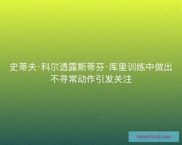 史蒂夫·科尔透露斯蒂芬·库里训练中做出不寻常动作引发关注